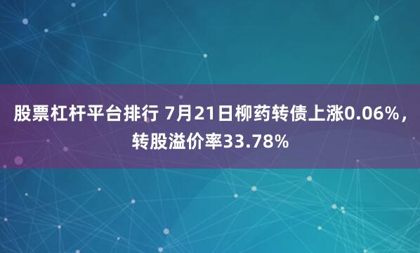 股票杠杆平台排行 7月21日柳药转债上涨0.06%，转股溢价率33.78%