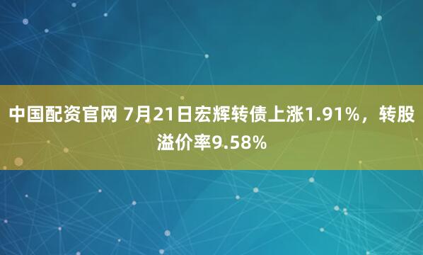 中国配资官网 7月21日宏辉转债上涨1.91%，转股溢价率9.58%