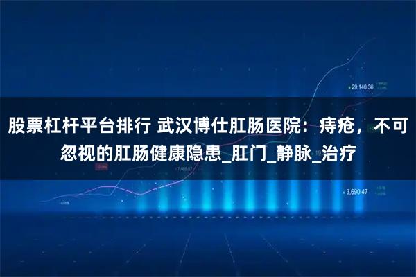 股票杠杆平台排行 武汉博仕肛肠医院：痔疮，不可忽视的肛肠健康隐患_肛门_静脉_治疗