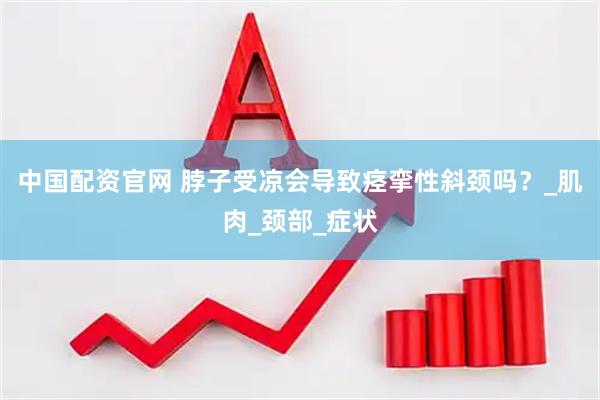 中国配资官网 脖子受凉会导致痉挛性斜颈吗？_肌肉_颈部_症状