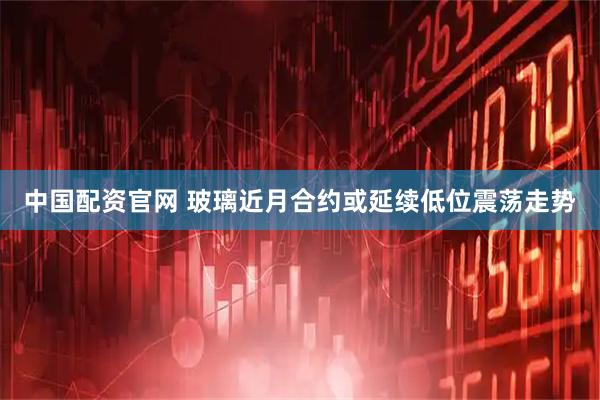 中国配资官网 玻璃近月合约或延续低位震荡走势