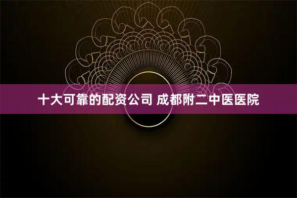 十大可靠的配资公司 成都附二中医医院