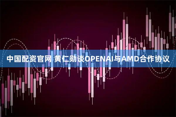 中国配资官网 黄仁勋谈OPENAI与AMD合作协议