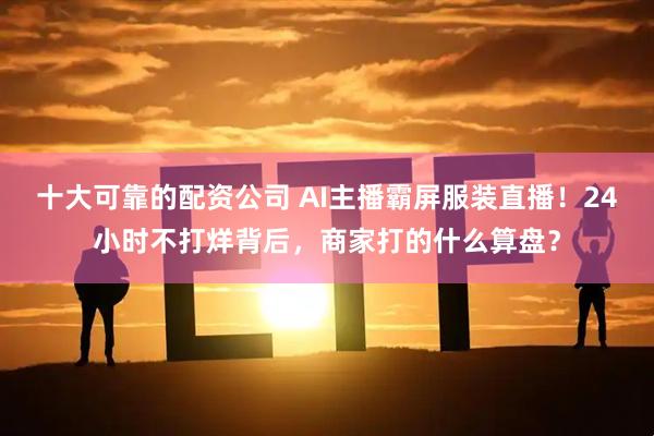 十大可靠的配资公司 AI主播霸屏服装直播！24小时不打烊背后，商家打的什么算盘？