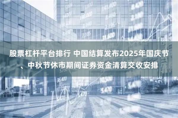 股票杠杆平台排行 中国结算发布2025年国庆节、中秋节休市期间证券资金清算交收安排