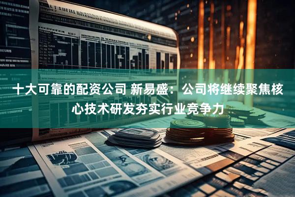 十大可靠的配资公司 新易盛：公司将继续聚焦核心技术研发夯实行业竞争力