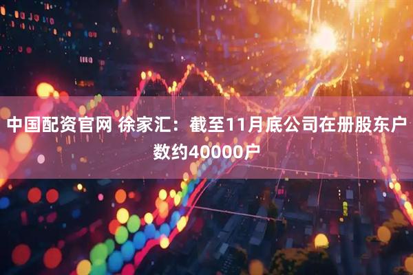 中国配资官网 徐家汇：截至11月底公司在册股东户数约40000户