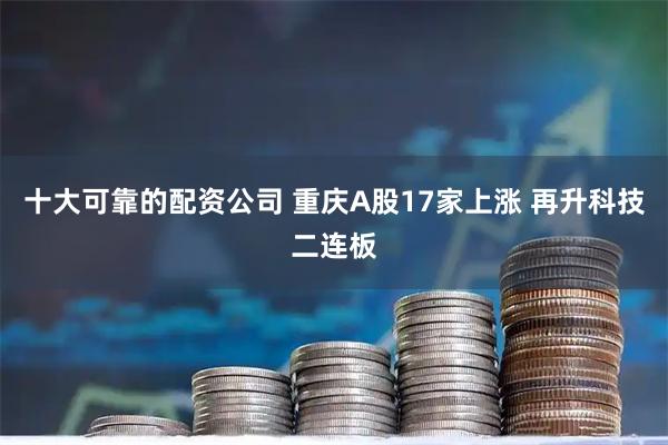 十大可靠的配资公司 重庆A股17家上涨 再升科技二连板