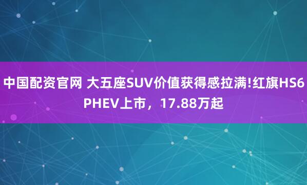 中国配资官网 大五座SUV价值获得感拉满!红旗HS6PHEV上市，17.88万起