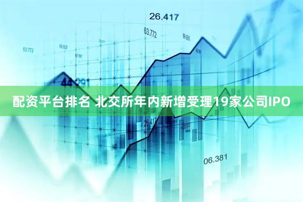 配资平台排名 北交所年内新增受理19家公司IPO