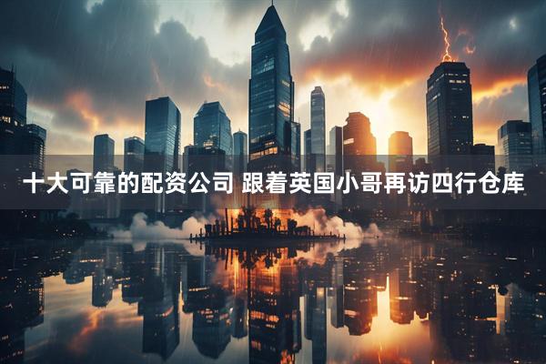 十大可靠的配资公司 跟着英国小哥再访四行仓库