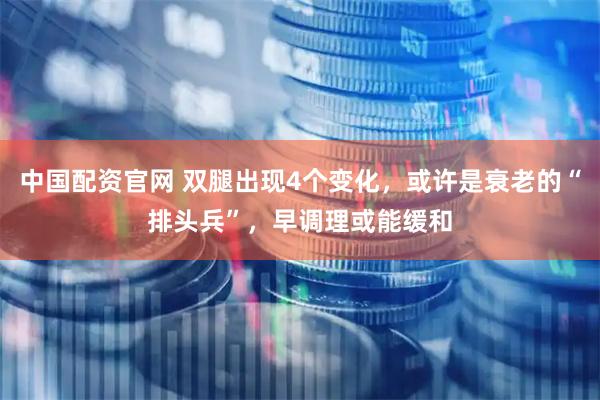 中国配资官网 双腿出现4个变化，或许是衰老的“排头兵”，早调理或能缓和