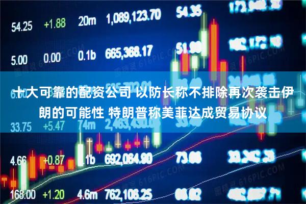 十大可靠的配资公司 以防长称不排除再次袭击伊朗的可能性 特朗普称美菲达成贸易协议