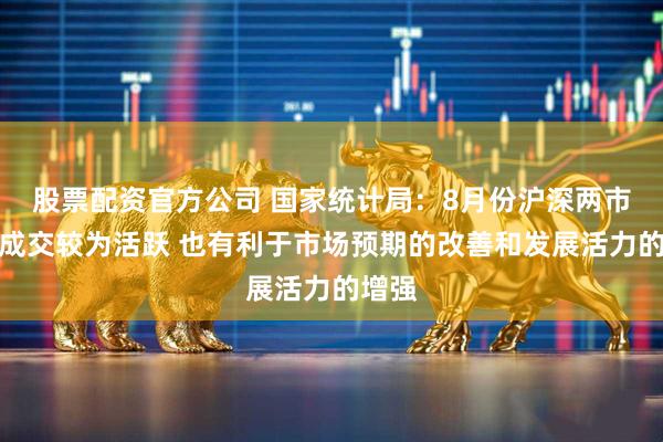 股票配资官方公司 国家统计局：8月份沪深两市股票成交较为活跃 也有利于市场预期的改善和发展活力的增强