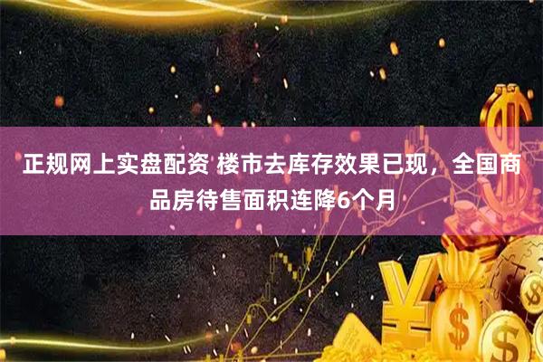 正规网上实盘配资 楼市去库存效果已现，全国商品房待售面积连降6个月