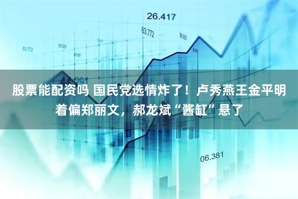 股票能配资吗 国民党选情炸了！卢秀燕王金平明着偏郑丽文，郝龙斌“酱缸”悬了