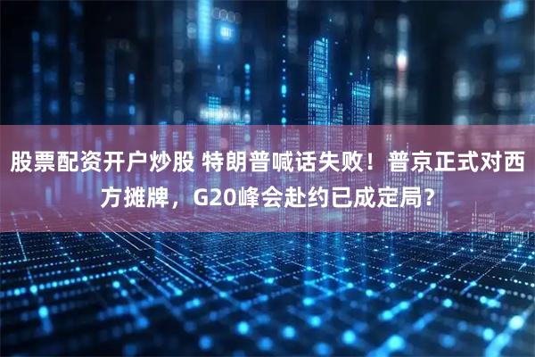 股票配资开户炒股 特朗普喊话失败！普京正式对西方摊牌，G20峰会赴约已成定局？