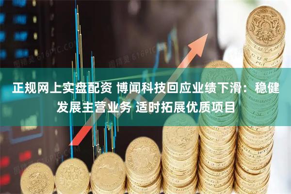 正规网上实盘配资 博闻科技回应业绩下滑：稳健发展主营业务 适时拓展优质项目