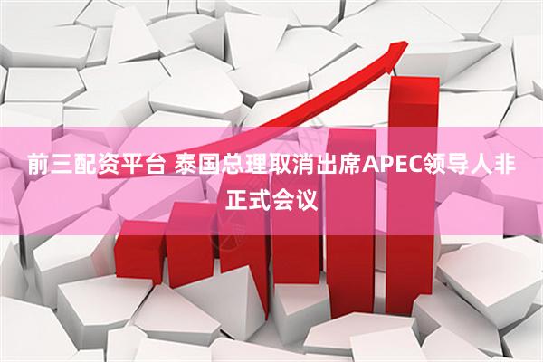 前三配资平台 泰国总理取消出席APEC领导人非正式会议