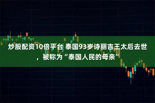 炒股配资10倍平台 泰国93岁诗丽吉王太后去世，被称为“泰国人民的母亲”