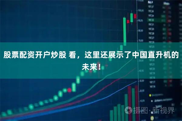 股票配资开户炒股 看，这里还展示了中国直升机的未来！