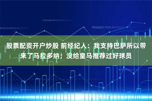股票配资开户炒股 前经纪人：我支持巴萨所以带来了马拉多纳；没给皇马推荐过好球员