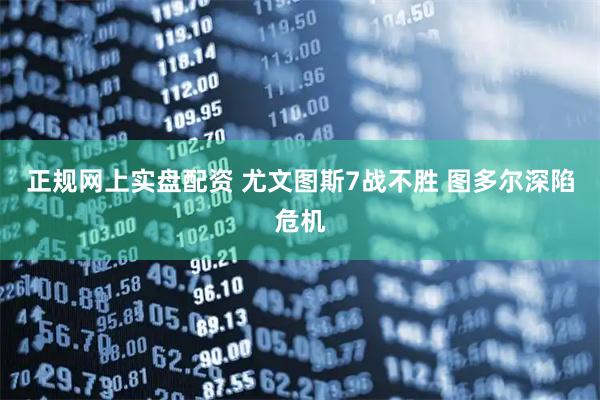 正规网上实盘配资 尤文图斯7战不胜 图多尔深陷危机