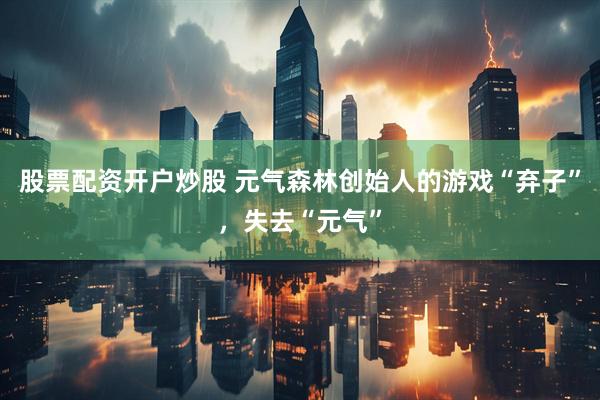 股票配资开户炒股 元气森林创始人的游戏“弃子”，失去“元气”