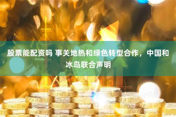 股票能配资吗 事关地热和绿色转型合作，中国和冰岛联合声明