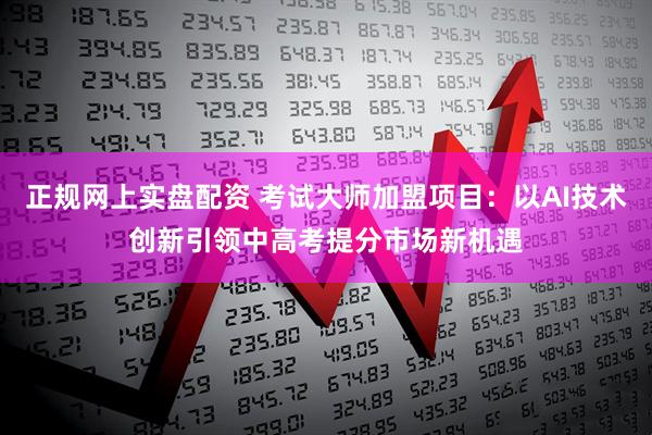 正规网上实盘配资 考试大师加盟项目：以AI技术创新引领中高考提分市场新机遇