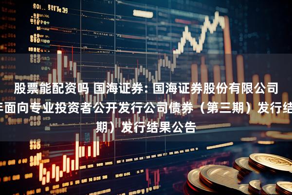 股票能配资吗 国海证券: 国海证券股份有限公司2025年面向专业投资者公开发行公司债券（第三期）发行结果公告