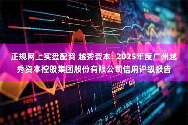 正规网上实盘配资 越秀资本: 2025年度广州越秀资本控股集团股份有限公司信用评级报告