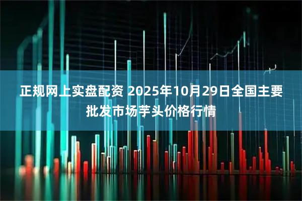 正规网上实盘配资 2025年10月29日全国主要批发市场芋头价格行情