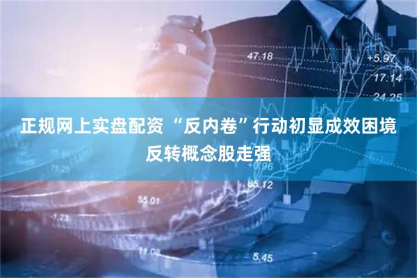 正规网上实盘配资 “反内卷”行动初显成效困境反转概念股走强