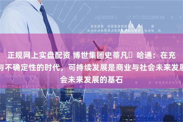 正规网上实盘配资 博世集团史蒂凡・哈通：在充满挑战与不确定性的时代，可持续发展是商业与社会未来发展的基石