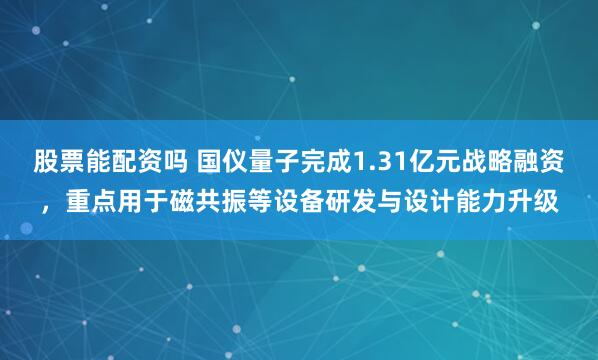 股票能配资吗 国仪量子完成1.31亿元战略融资，重点用于磁共振等设备研发与设计能力升级