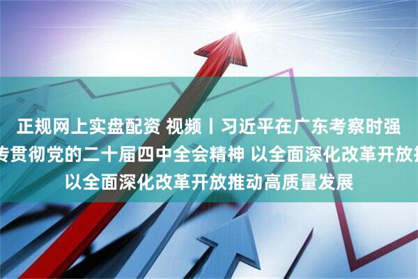 正规网上实盘配资 视频丨习近平在广东考察时强调 深入学习宣传贯彻党的二十届四中全会精神 以全面深化改革开放推动高质量发展