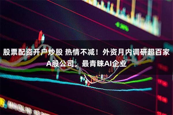 股票配资开户炒股 热情不减！外资月内调研超百家A股公司，最青睐AI企业