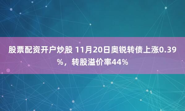 股票配资开户炒股 11月20日奥锐转债上涨0.39%，转股溢价率44%