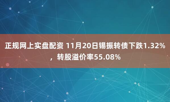 正规网上实盘配资 11月20日锡振转债下跌1.32%，转股溢价率55.08%