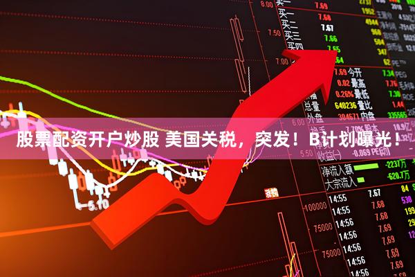 股票配资开户炒股 美国关税，突发！B计划曝光！