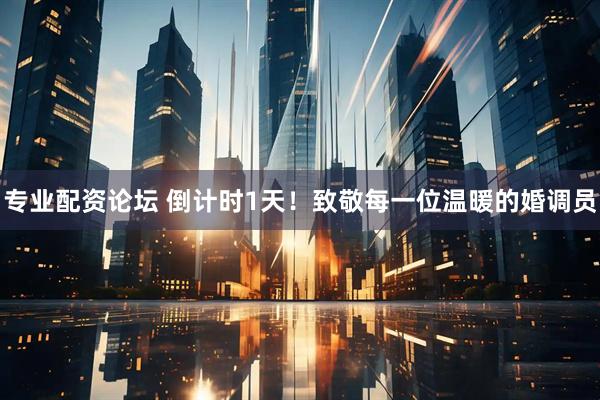 专业配资论坛 倒计时1天！致敬每一位温暖的婚调员