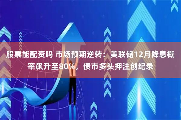 股票能配资吗 市场预期逆转：美联储12月降息概率飙升至80%，债市多头押注创纪录