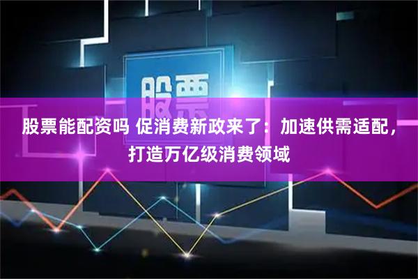 股票能配资吗 促消费新政来了：加速供需适配，打造万亿级消费领域