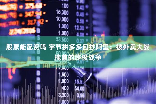股票能配资吗 字节拼多多包抄阿里：被外卖大战掩盖的终极战争