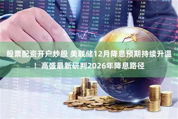 股票配资开户炒股 美联储12月降息预期持续升温！高盛最新研判2026年降息路径
