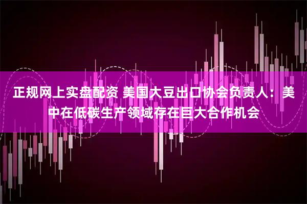 正规网上实盘配资 美国大豆出口协会负责人：美中在低碳生产领域存在巨大合作机会