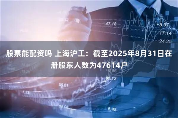 股票能配资吗 上海沪工：截至2025年8月31日在册股东人数为47614户
