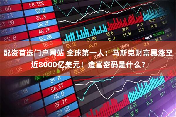 配资首选门户网站 全球第一人：马斯克财富暴涨至近8000亿美元！造富密码是什么？