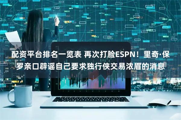配资平台排名一览表 再次打脸ESPN！里奇·保罗亲口辟谣自己要求独行侠交易浓眉的消息